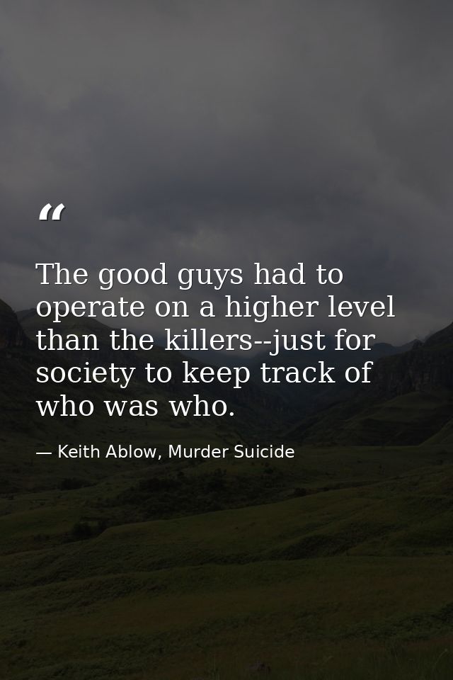 The good guys had to operate on a higher level than the killers--just for society to keep track of who was who. — Keith Ablow, Murder Suicide