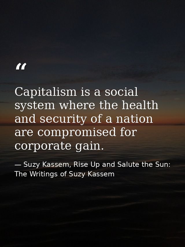 Capitalism is a social system where the health and security of a nation are compromised for corporate gain. — Suzy Kassem, Rise Up and Salute the Sun: The Writings of Suzy Kassem