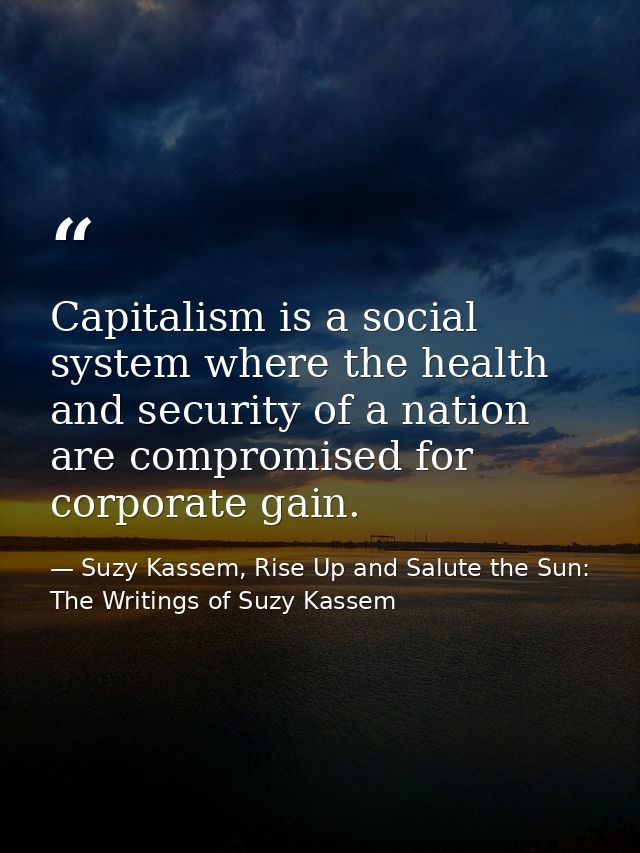 Capitalism is a social system where the health and security of a nation are compromised for corporate gain. — Suzy Kassem, Rise Up and Salute the Sun: The Writings of Suzy Kassem