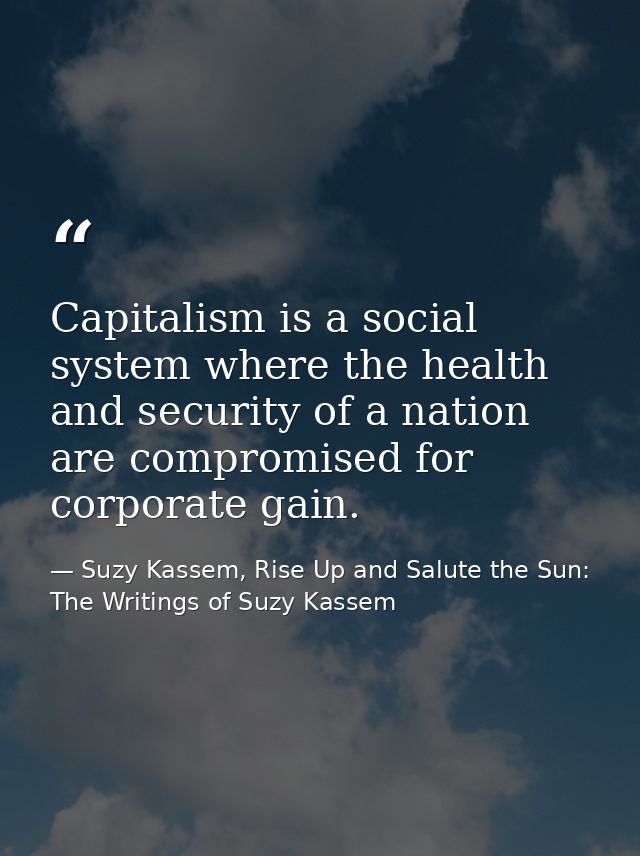 Capitalism is a social system where the health and security of a nation are compromised for corporate gain. — Suzy Kassem, Rise Up and Salute the Sun: The Writings of Suzy Kassem
