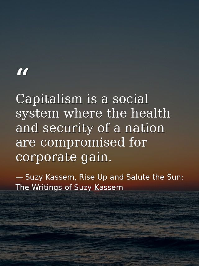 Capitalism is a social system where the health and security of a nation are compromised for corporate gain. — Suzy Kassem, Rise Up and Salute the Sun: The Writings of Suzy Kassem
