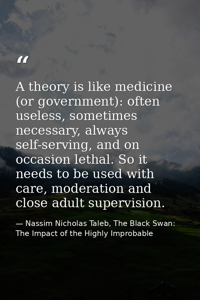 A theory is like medicine (or government): often useless, sometimes necessary, always self-serving, and on occasion leth — Nassim Nicholas Taleb, The Black Swan: The Impact of the Highly Improbable