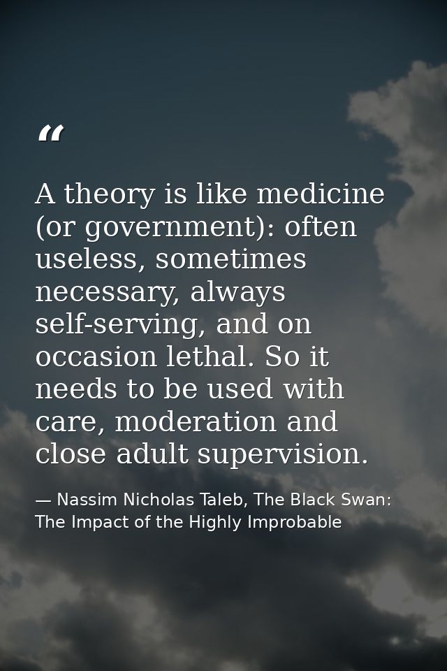 A theory is like medicine (or government): often useless, sometimes necessary, always self-serving, and on occasion leth — Nassim Nicholas Taleb, The Black Swan: The Impact of the Highly Improbable