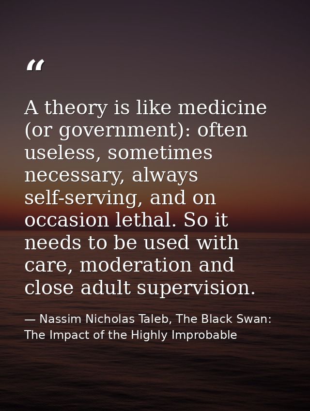 A theory is like medicine (or government): often useless, sometimes necessary, always self-serving, and on occasion leth — Nassim Nicholas Taleb, The Black Swan: The Impact of the Highly Improbable
