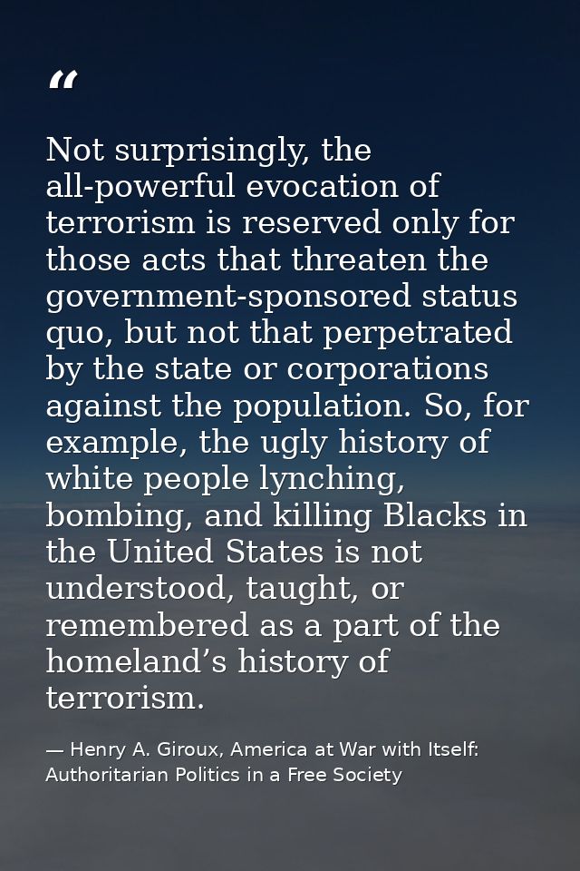Not surprisingly, the all-powerful evocation of terrorism is reserved only for those acts that threaten the government-s — Henry A. Giroux, America at War with Itself: Authoritarian Politics in a Free Society