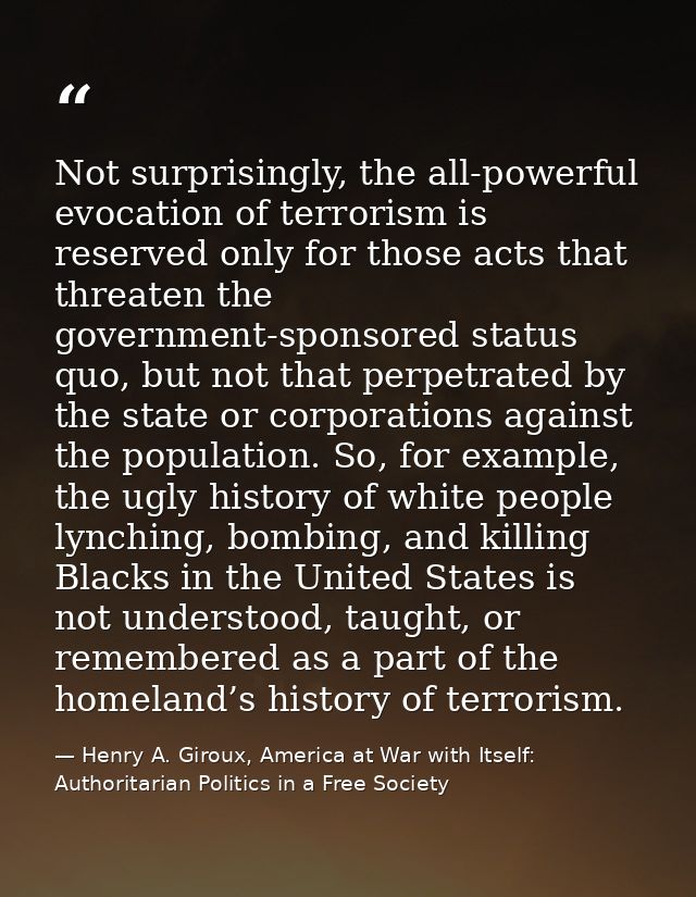 Not surprisingly, the all-powerful evocation of terrorism is reserved only for those acts that threaten the government-s — Henry A. Giroux, America at War with Itself: Authoritarian Politics in a Free Society