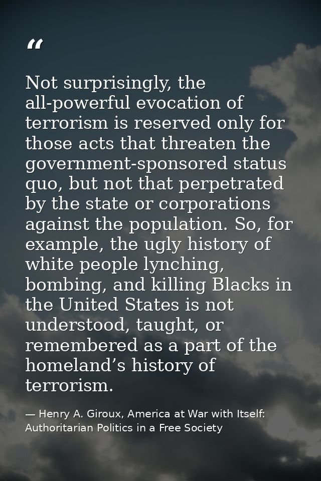 Not surprisingly, the all-powerful evocation of terrorism is reserved only for those acts that threaten the government-s — Henry A. Giroux, America at War with Itself: Authoritarian Politics in a Free Society