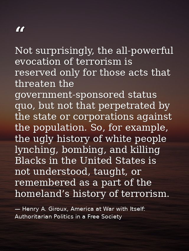 Not surprisingly, the all-powerful evocation of terrorism is reserved only for those acts that threaten the government-s — Henry A. Giroux, America at War with Itself: Authoritarian Politics in a Free Society