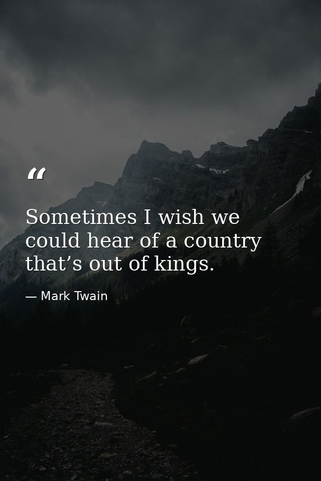 Sometimes I wish we could hear of a country that’s out of kings. — Mark Twain