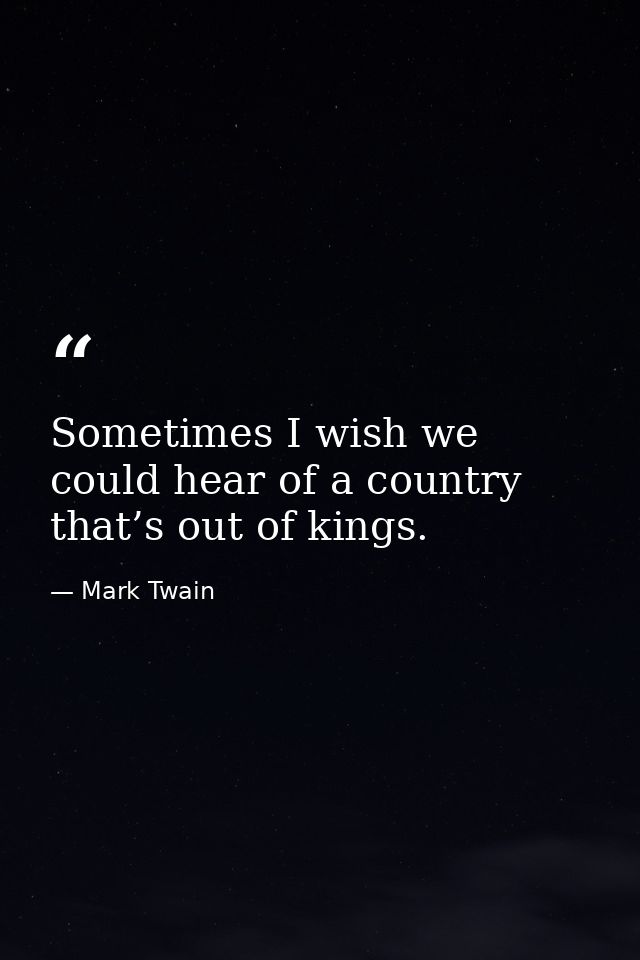 Sometimes I wish we could hear of a country that’s out of kings. — Mark Twain