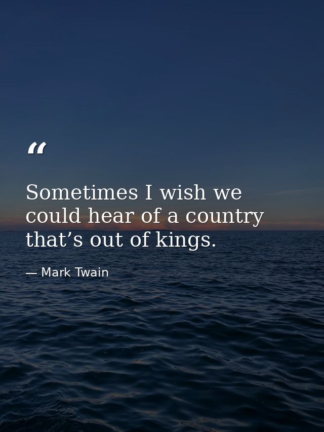Sometimes I wish we could hear of a country that’s out of kings. — Mark Twain