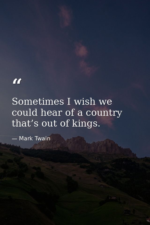 Sometimes I wish we could hear of a country that’s out of kings. — Mark Twain