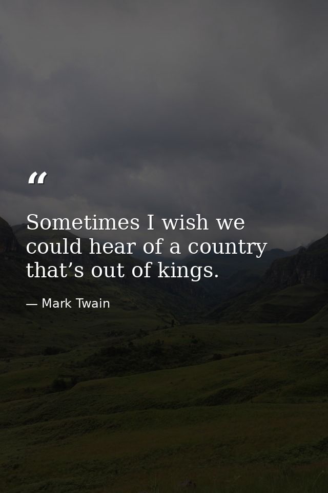Sometimes I wish we could hear of a country that’s out of kings. — Mark Twain