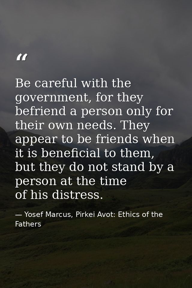 Be careful with the government, for they befriend a person only for their own needs. They appear to be friends when it i — Yosef Marcus, Pirkei Avot: Ethics of the Fathers