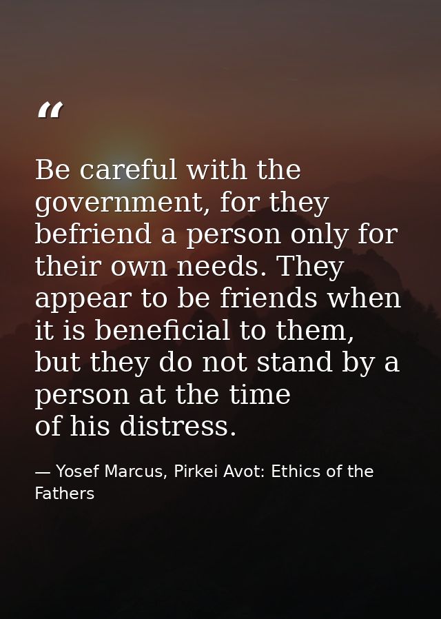 Be careful with the government, for they befriend a person only for their own needs. They appear to be friends when it i — Yosef Marcus, Pirkei Avot: Ethics of the Fathers
