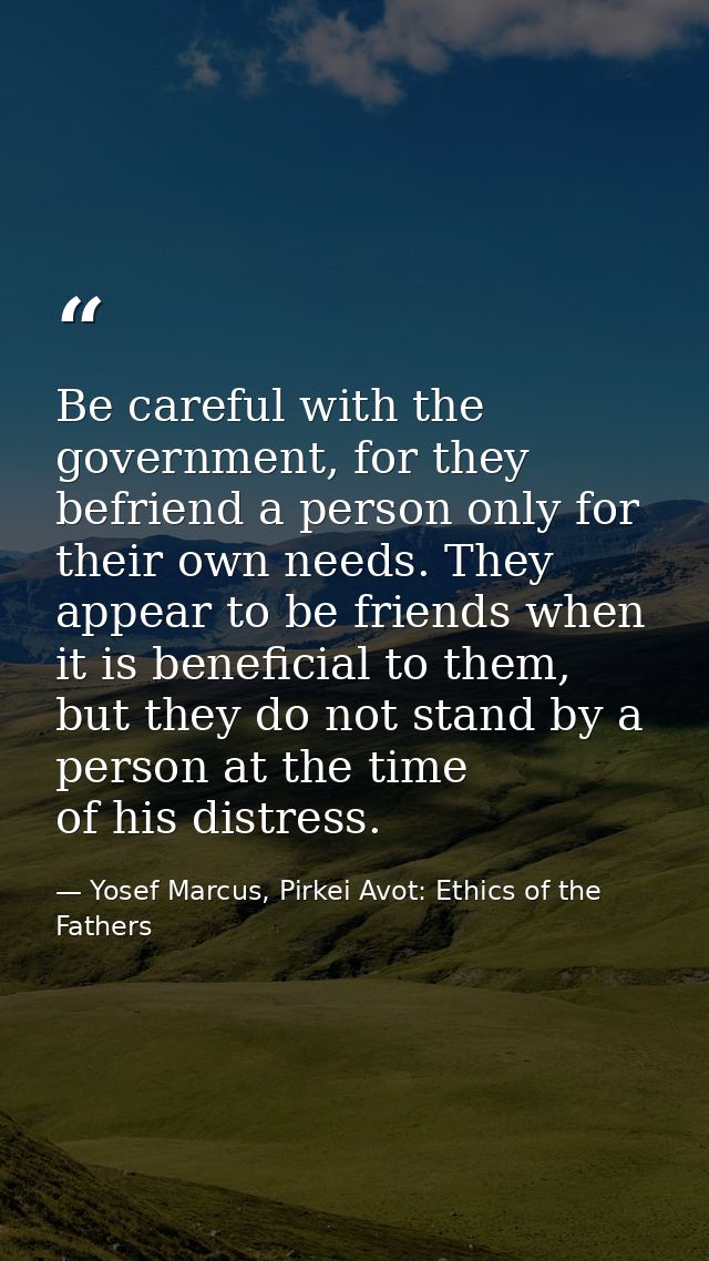 Be careful with the government, for they befriend a person only for their own needs. They appear to be friends when it i — Yosef Marcus, Pirkei Avot: Ethics of the Fathers