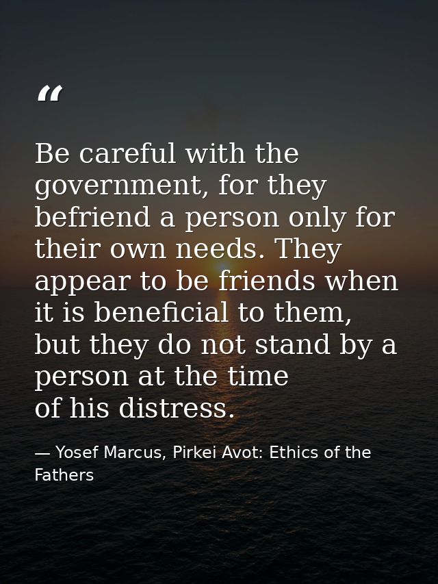Be careful with the government, for they befriend a person only for their own needs. They appear to be friends when it i — Yosef Marcus, Pirkei Avot: Ethics of the Fathers
