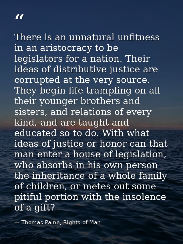 There is an unnatural unfitness in an aristocracy to be legislators for a nation. Their ideas of distributive justice ar — Thomas Paine, Rights of Man