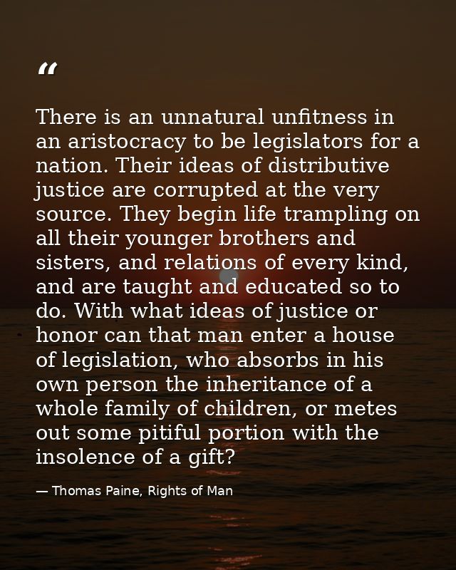 There is an unnatural unfitness in an aristocracy to be legislators for a nation. Their ideas of distributive justice ar — Thomas Paine, Rights of Man