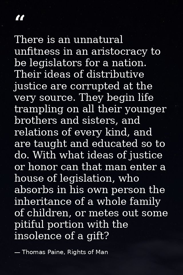 There is an unnatural unfitness in an aristocracy to be legislators for a nation. Their ideas of distributive justice ar — Thomas Paine, Rights of Man
