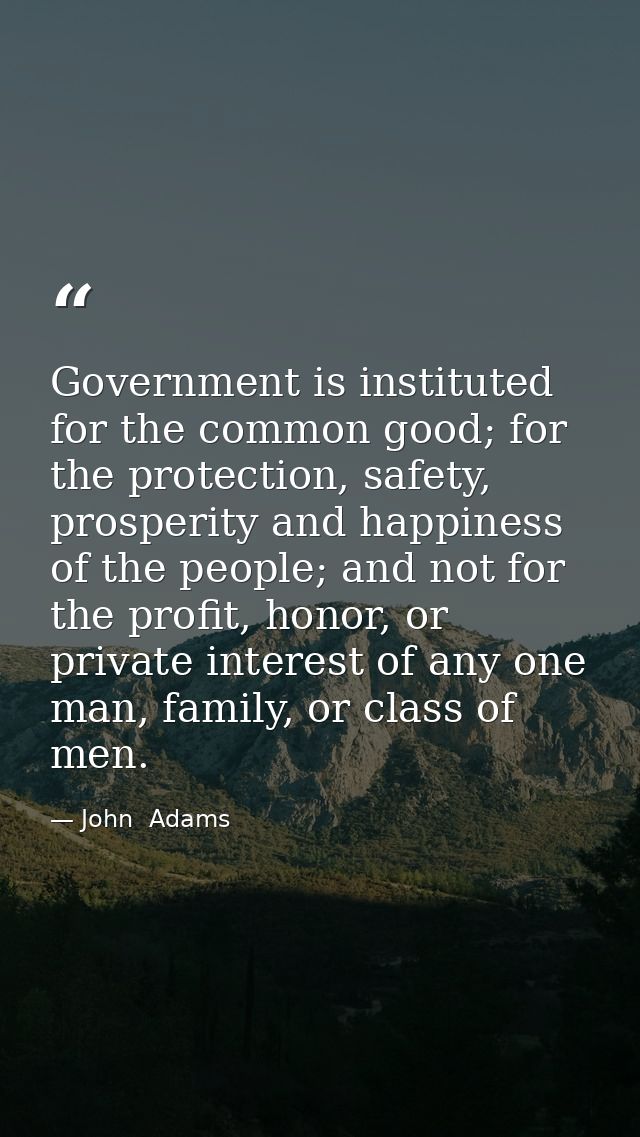 Government is instituted for the common good; for the protection, safety, prosperity and happiness of the people; and no — John  Adams