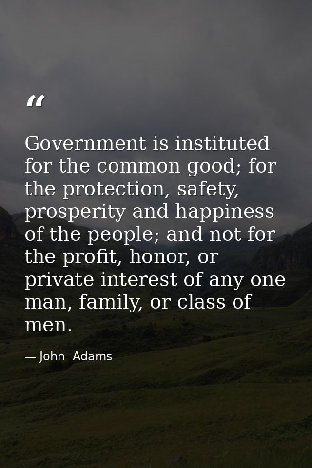 Government is instituted for the common good; for the protection, safety, prosperity and happiness of the people; and no — John  Adams
