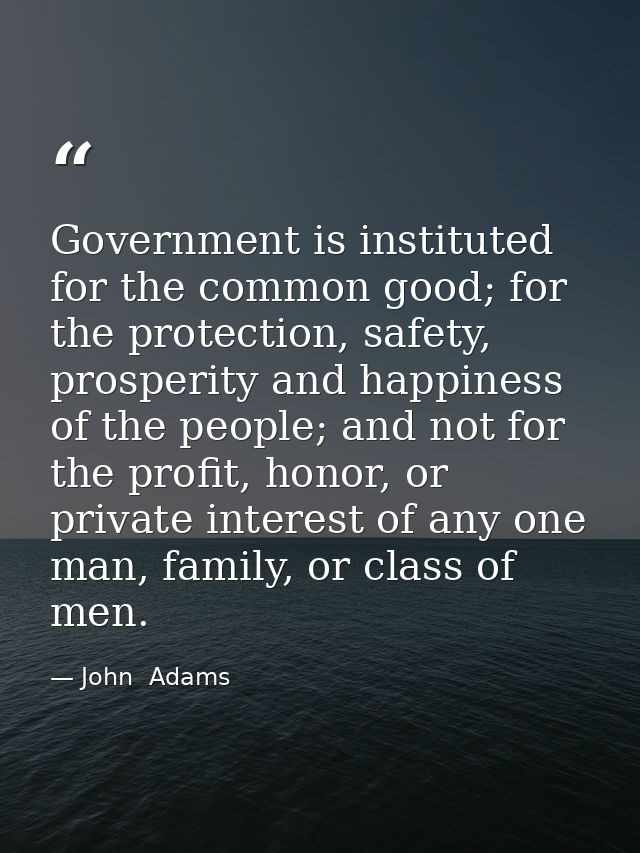 Government is instituted for the common good; for the protection, safety, prosperity and happiness of the people; and no — John  Adams