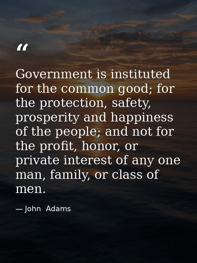 Government is instituted for the common good; for the protection, safety, prosperity and happiness of the people; and no — John  Adams