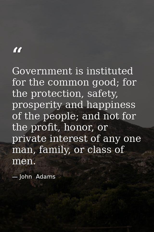 Government is instituted for the common good; for the protection, safety, prosperity and happiness of the people; and no — John  Adams
