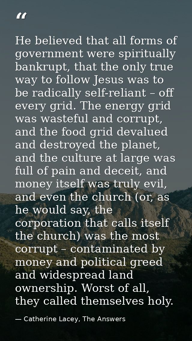 He believed that all forms of government were spiritually bankrupt, that the only true way to follow Jesus was to be rad — Catherine Lacey, The Answers