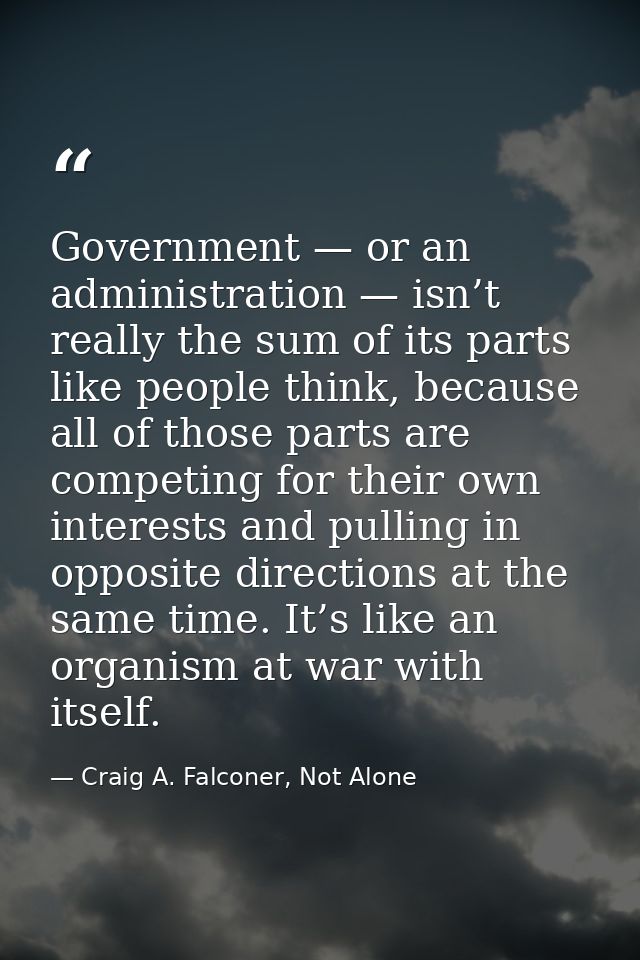 Government — or an administration — isn’t really the sum of its parts like people think, because all of those parts are  — Craig A. Falconer, Not Alone