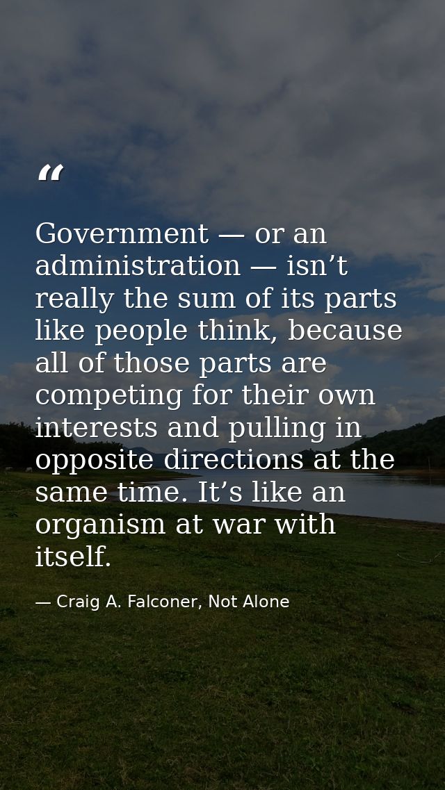 Government — or an administration — isn’t really the sum of its parts like people think, because all of those parts are  — Craig A. Falconer, Not Alone