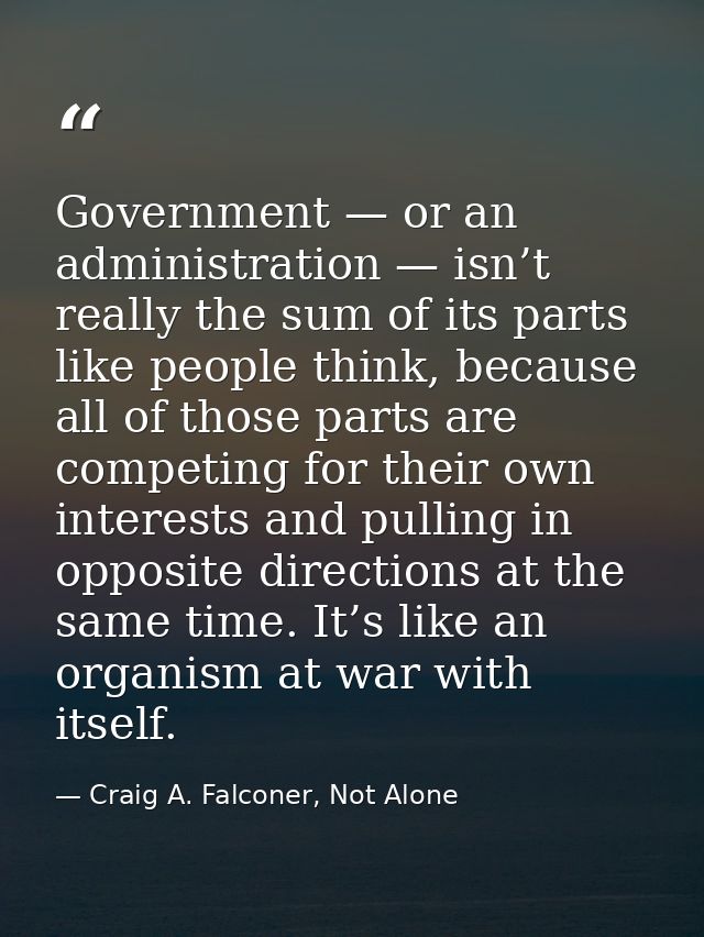 Government — or an administration — isn’t really the sum of its parts like people think, because all of those parts are  — Craig A. Falconer, Not Alone