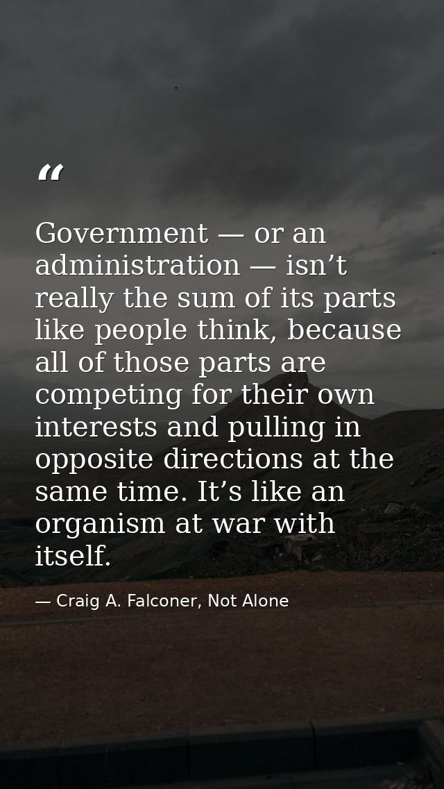 Government — or an administration — isn’t really the sum of its parts like people think, because all of those parts are  — Craig A. Falconer, Not Alone