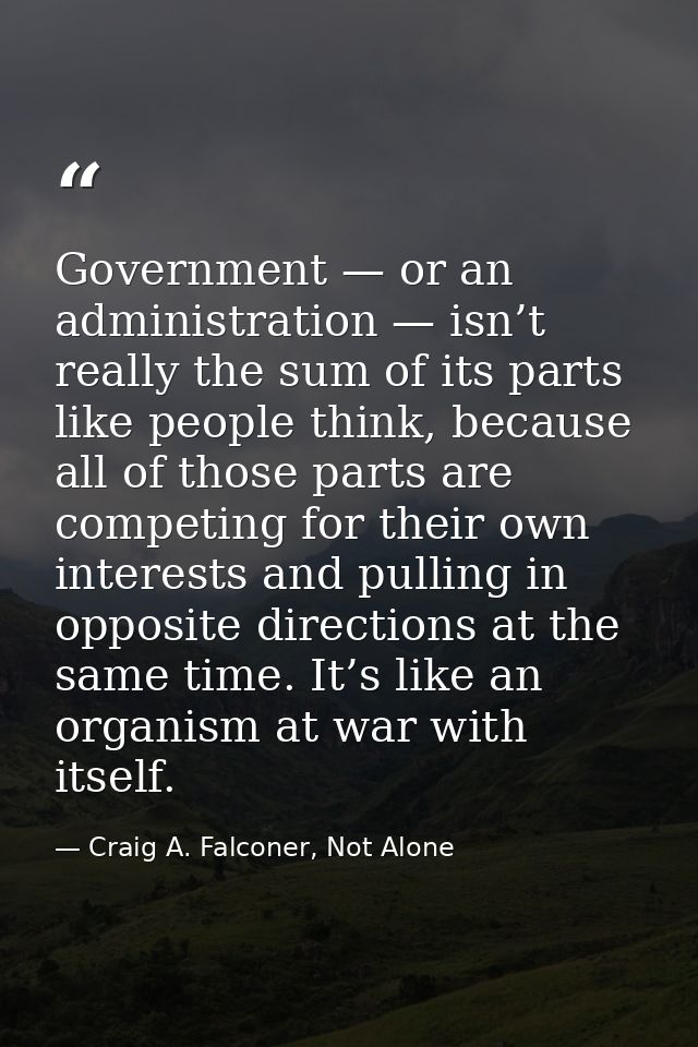 Government — or an administration — isn’t really the sum of its parts like people think, because all of those parts are  — Craig A. Falconer, Not Alone