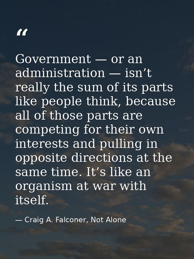 Government — or an administration — isn’t really the sum of its parts like people think, because all of those parts are  — Craig A. Falconer, Not Alone