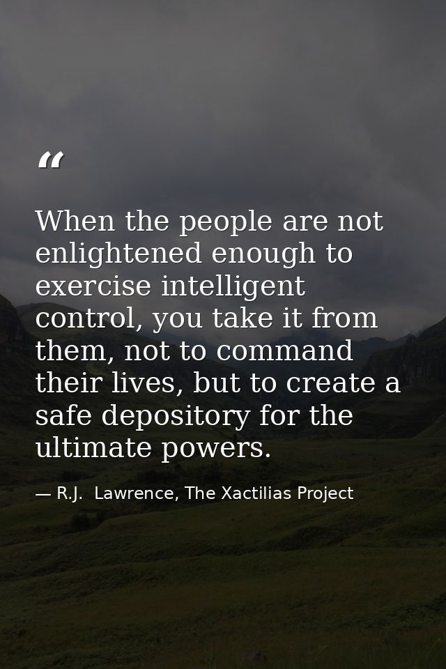 When the people are not enlightened enough to exercise intelligent control, you take it from them, not to command their  — R.J.  Lawrence, The Xactilias Project