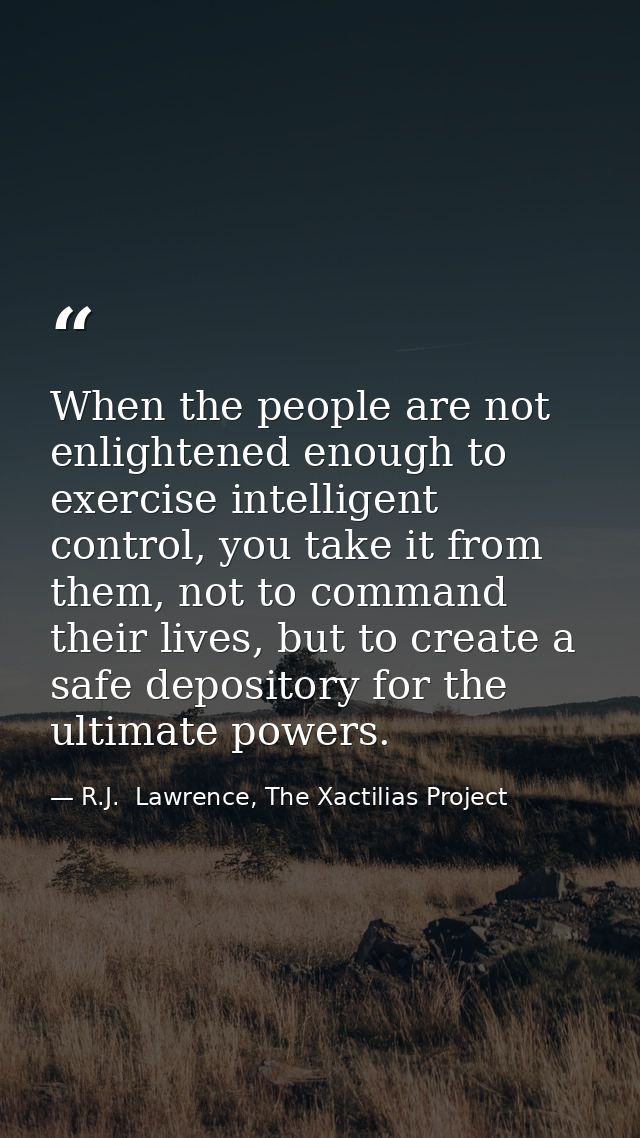 When the people are not enlightened enough to exercise intelligent control, you take it from them, not to command their  — R.J.  Lawrence, The Xactilias Project
