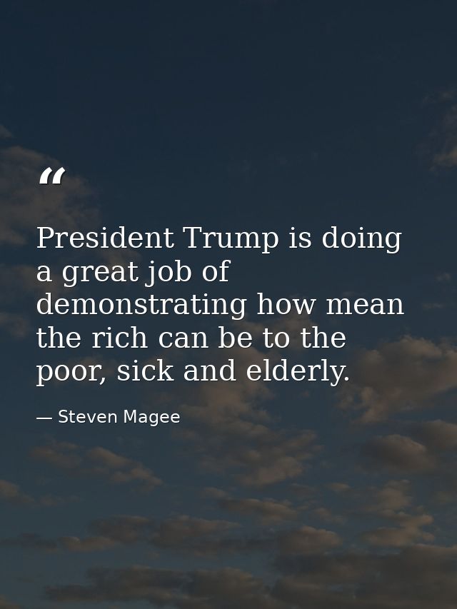 President Trump is doing a great job of demonstrating how mean the rich can be to the poor, sick and elderly. — Steven Magee