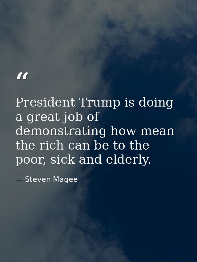 President Trump is doing a great job of demonstrating how mean the rich can be to the poor, sick and elderly. — Steven Magee