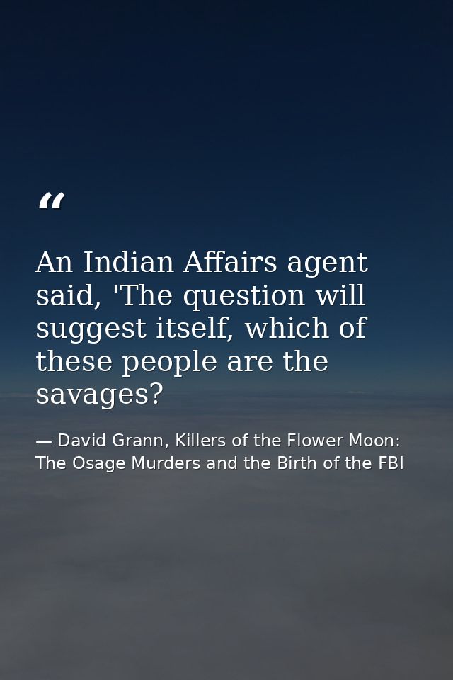 An Indian Affairs agent said, 'The question will suggest itself, which of these people are the savages? — David Grann, Killers of the Flower Moon: The Osage Murders and the Birth of the FBI