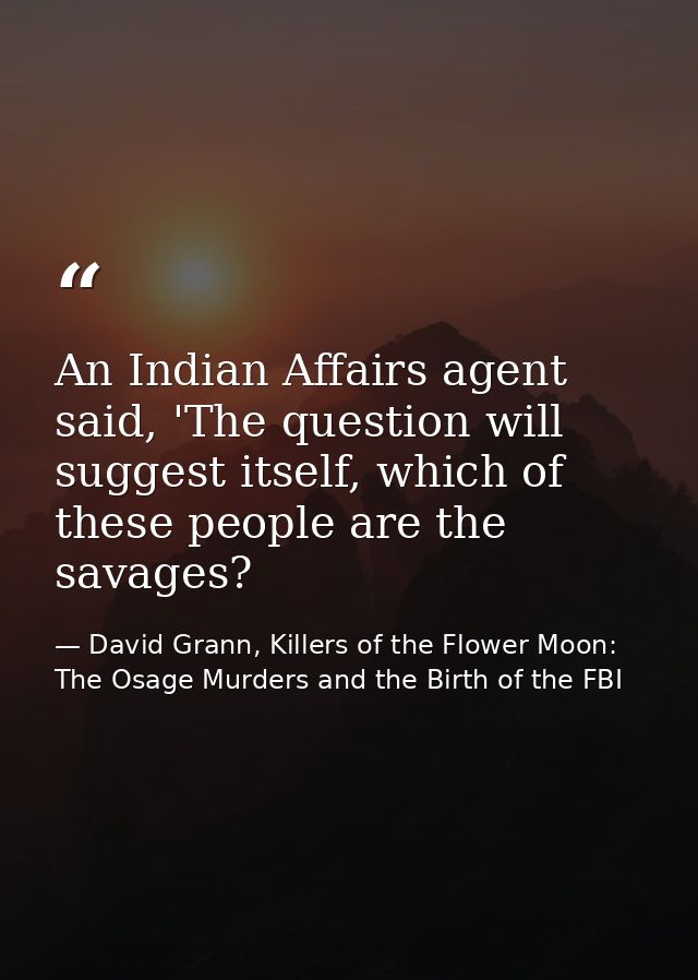 An Indian Affairs agent said, 'The question will suggest itself, which of these people are the savages? — David Grann, Killers of the Flower Moon: The Osage Murders and the Birth of the FBI