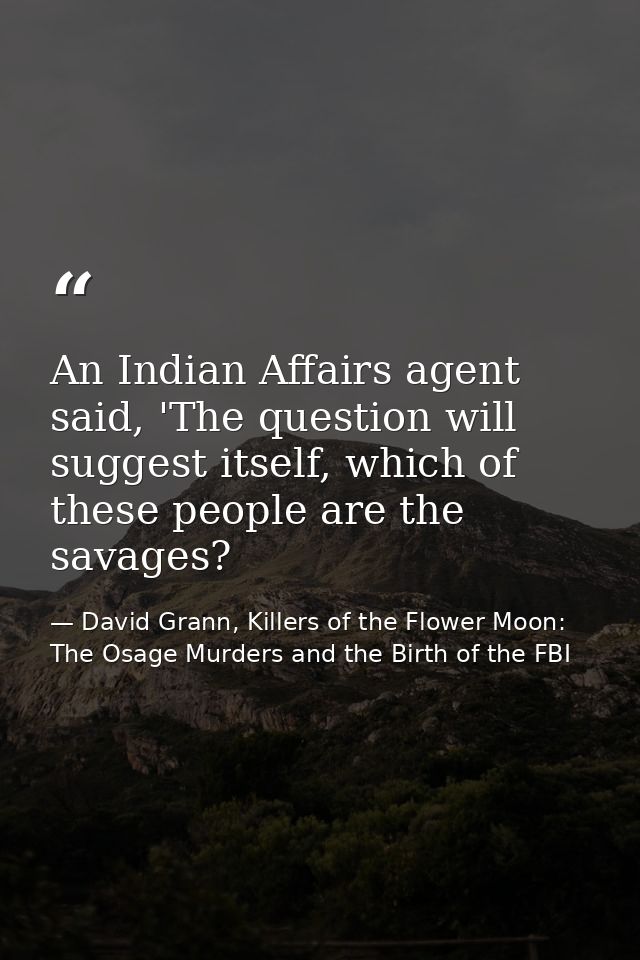 An Indian Affairs agent said, 'The question will suggest itself, which of these people are the savages? — David Grann, Killers of the Flower Moon: The Osage Murders and the Birth of the FBI