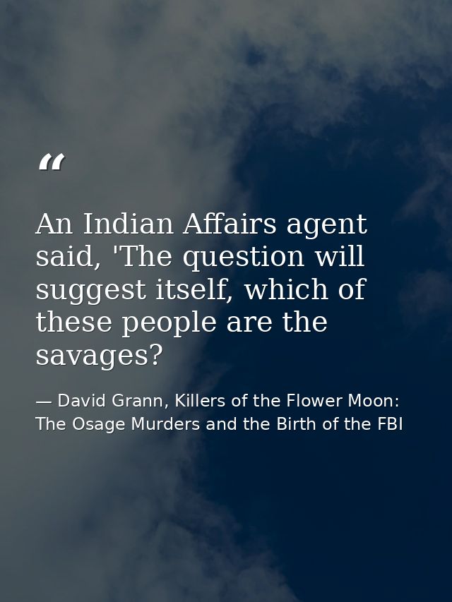 An Indian Affairs agent said, 'The question will suggest itself, which of these people are the savages? — David Grann, Killers of the Flower Moon: The Osage Murders and the Birth of the FBI