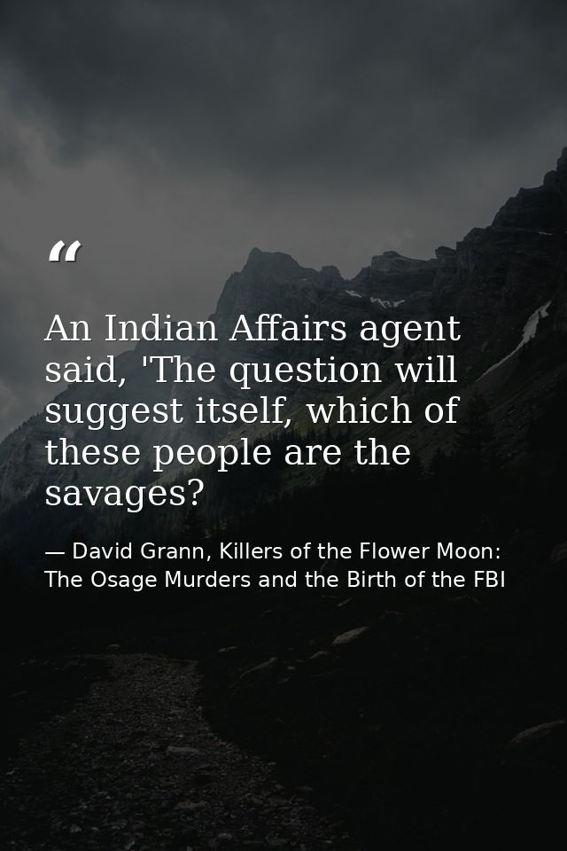 An Indian Affairs agent said, 'The question will suggest itself, which of these people are the savages? — David Grann, Killers of the Flower Moon: The Osage Murders and the Birth of the FBI