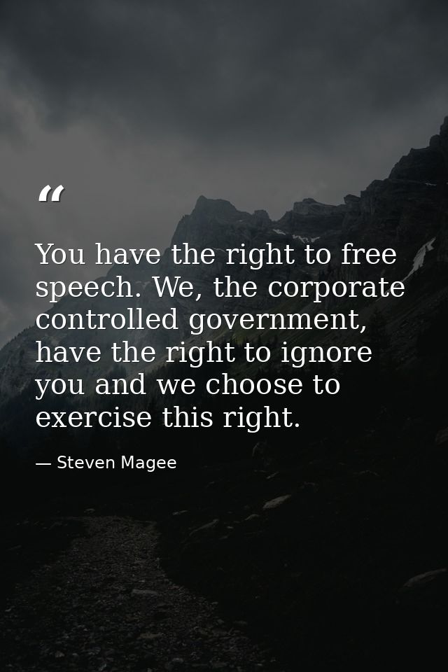 You have the right to free speech. We, the corporate controlled government, have the right to ignore you and we choose t — Steven Magee