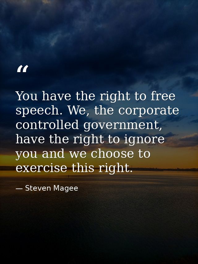 You have the right to free speech. We, the corporate controlled government, have the right to ignore you and we choose t — Steven Magee