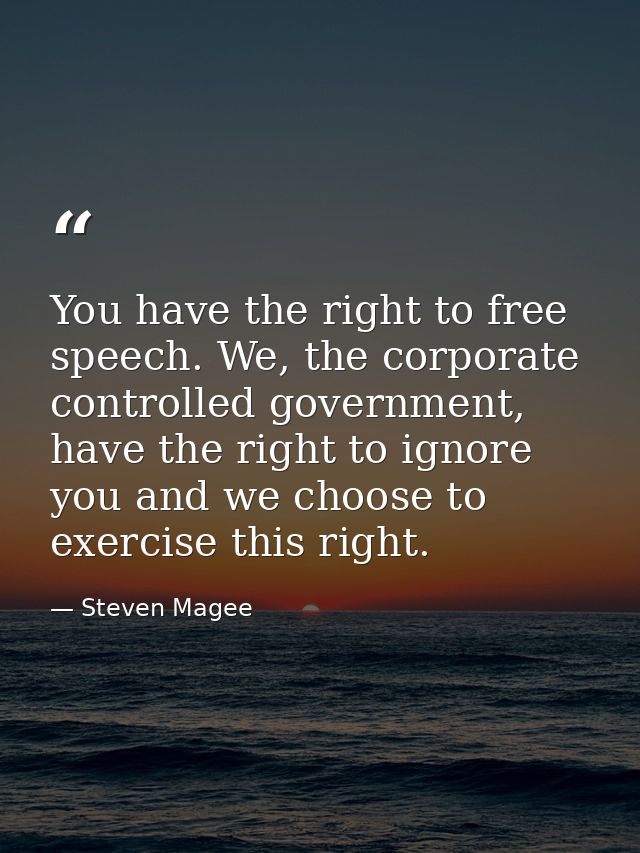 You have the right to free speech. We, the corporate controlled government, have the right to ignore you and we choose t — Steven Magee