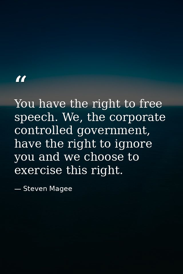 You have the right to free speech. We, the corporate controlled government, have the right to ignore you and we choose t — Steven Magee