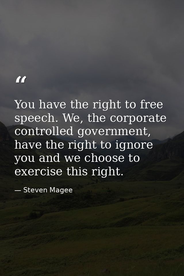 You have the right to free speech. We, the corporate controlled government, have the right to ignore you and we choose t — Steven Magee